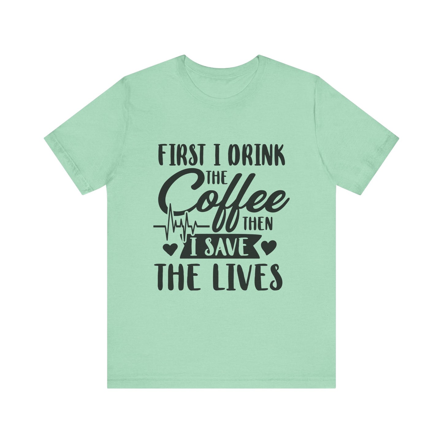 Coffee Lover's Tee - "First I Drink the Coffee Then I Save the Lives" Unisex Short Sleeve Shirt