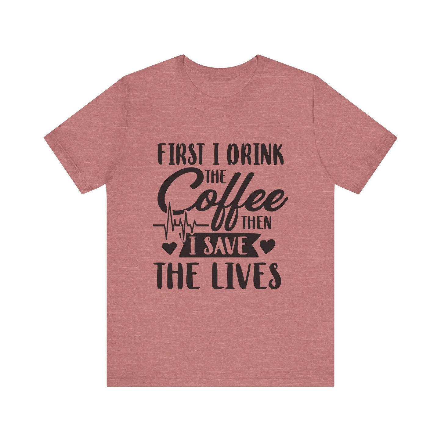 Coffee Lover's Tee - "First I Drink the Coffee Then I Save the Lives" Unisex Short Sleeve Shirt