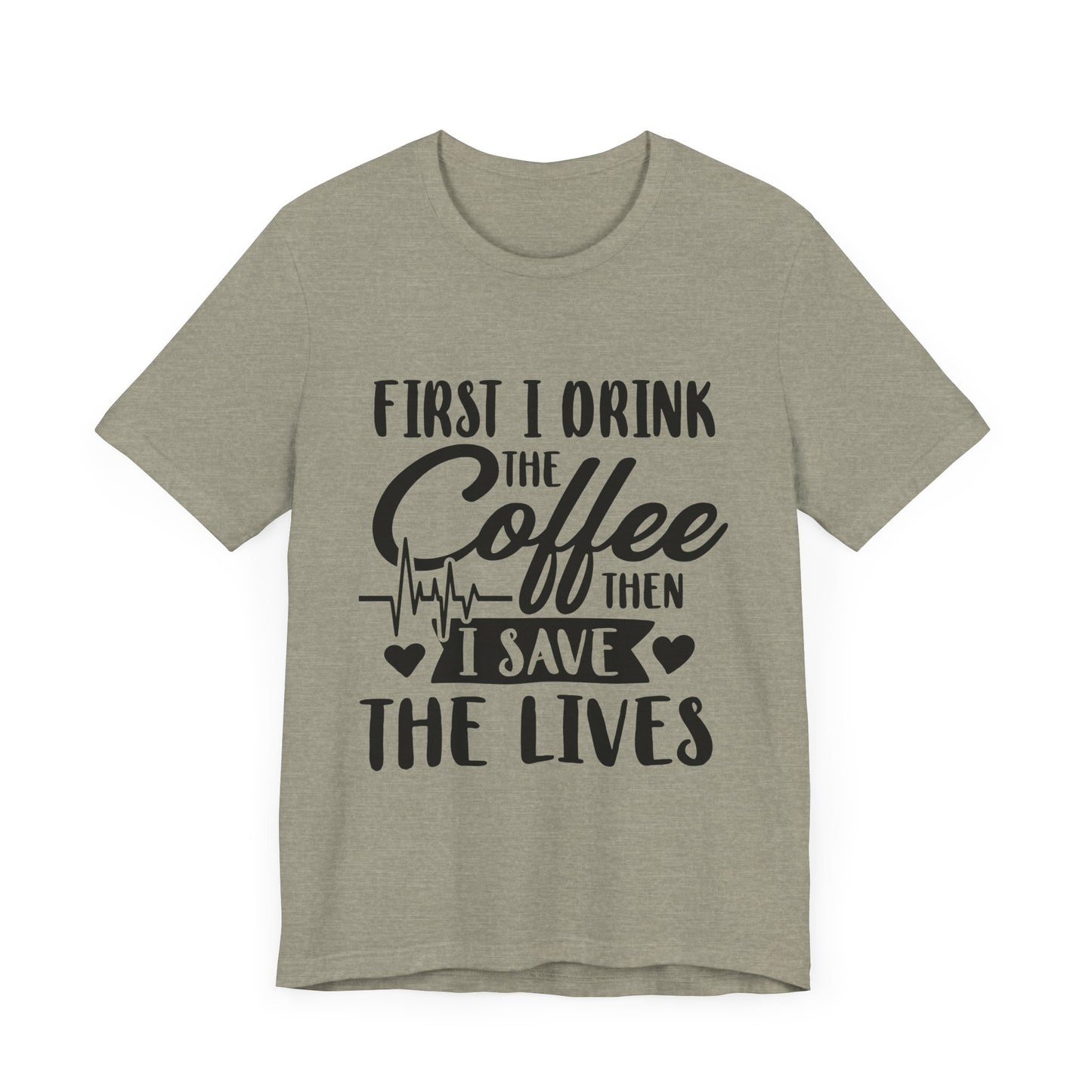 Coffee Lover's Tee - "First I Drink the Coffee Then I Save the Lives" Unisex Short Sleeve Shirt