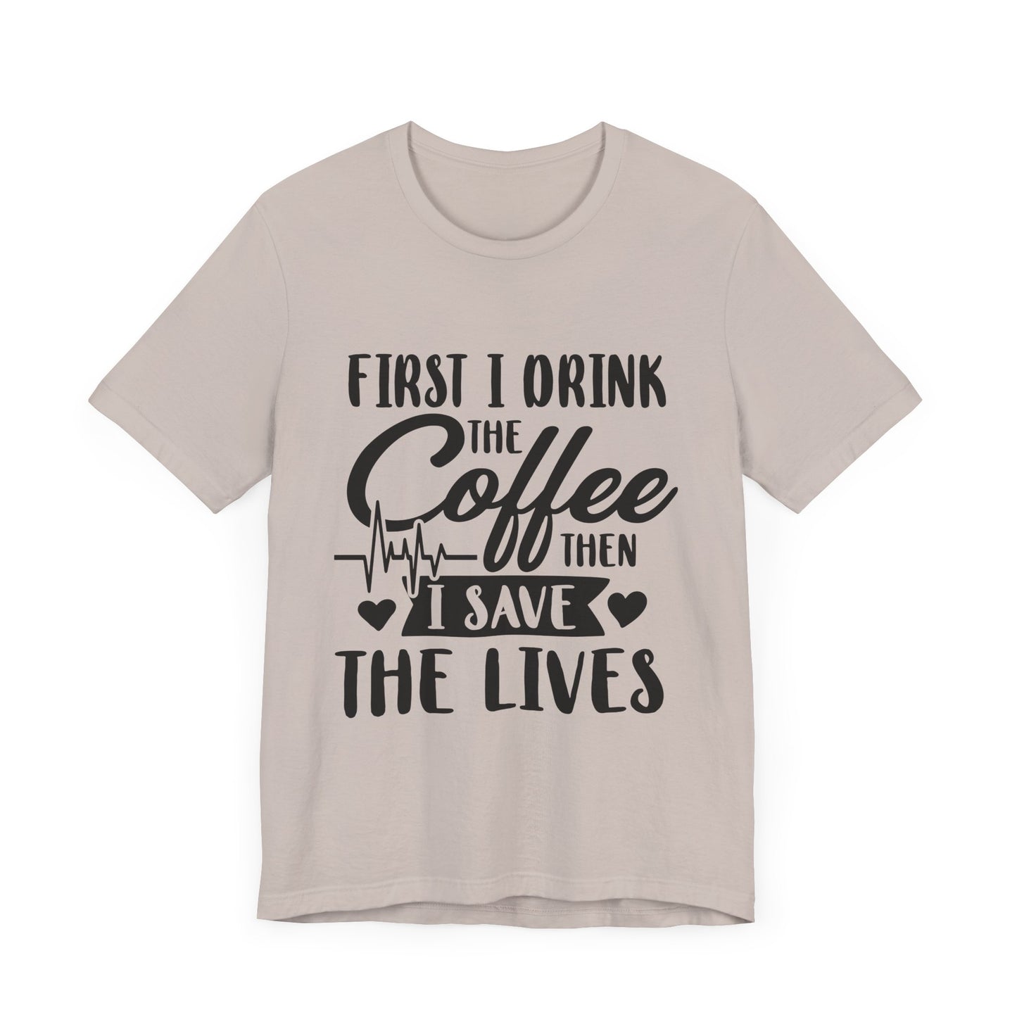 Coffee Lover's Tee - "First I Drink the Coffee Then I Save the Lives" Unisex Short Sleeve Shirt