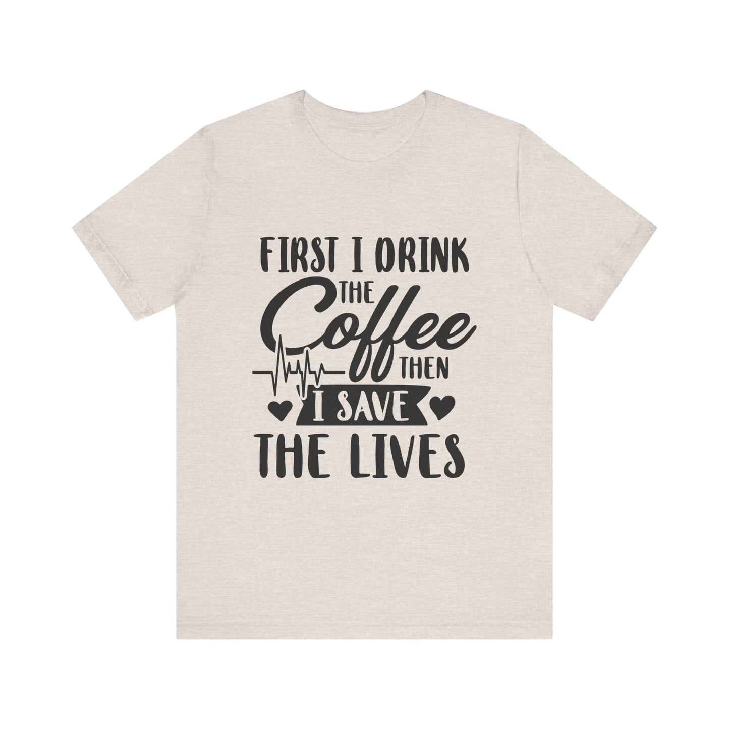 Coffee Lover's Tee - "First I Drink the Coffee Then I Save the Lives" Unisex Short Sleeve Shirt