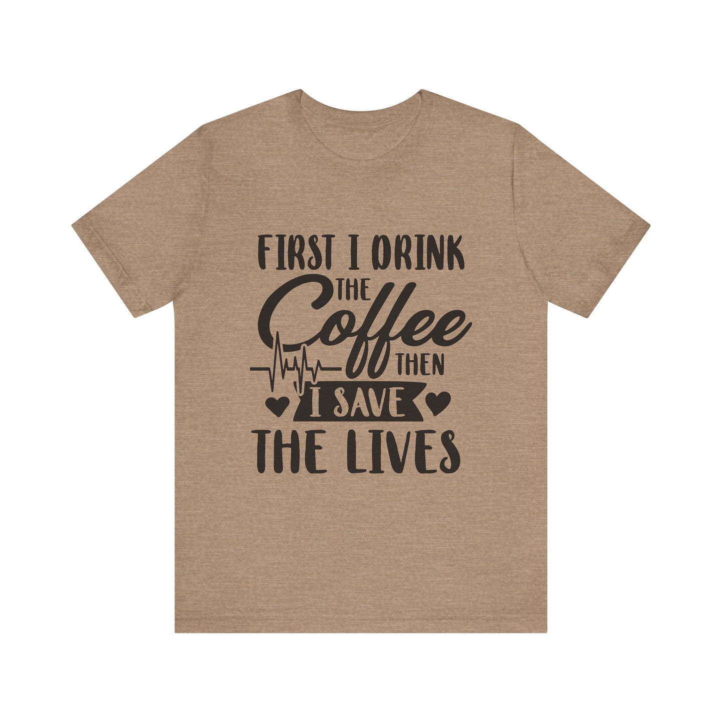 Coffee Lover's Tee - "First I Drink the Coffee Then I Save the Lives" Unisex Short Sleeve Shirt