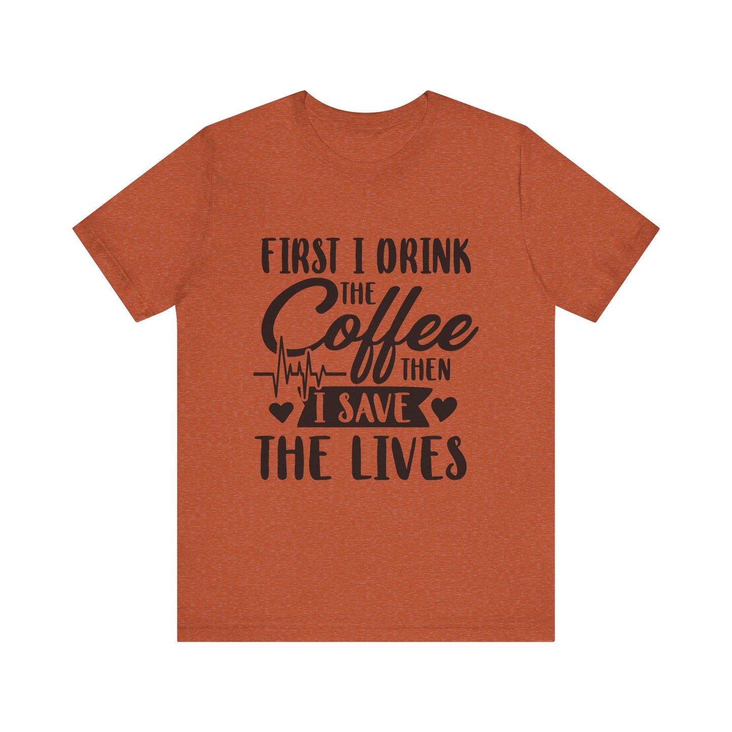 Coffee Lover's Tee - "First I Drink the Coffee Then I Save the Lives" Unisex Short Sleeve Shirt