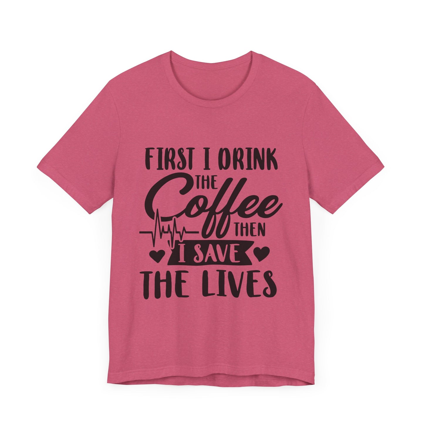 Coffee Lover's Tee - "First I Drink the Coffee Then I Save the Lives" Unisex Short Sleeve Shirt