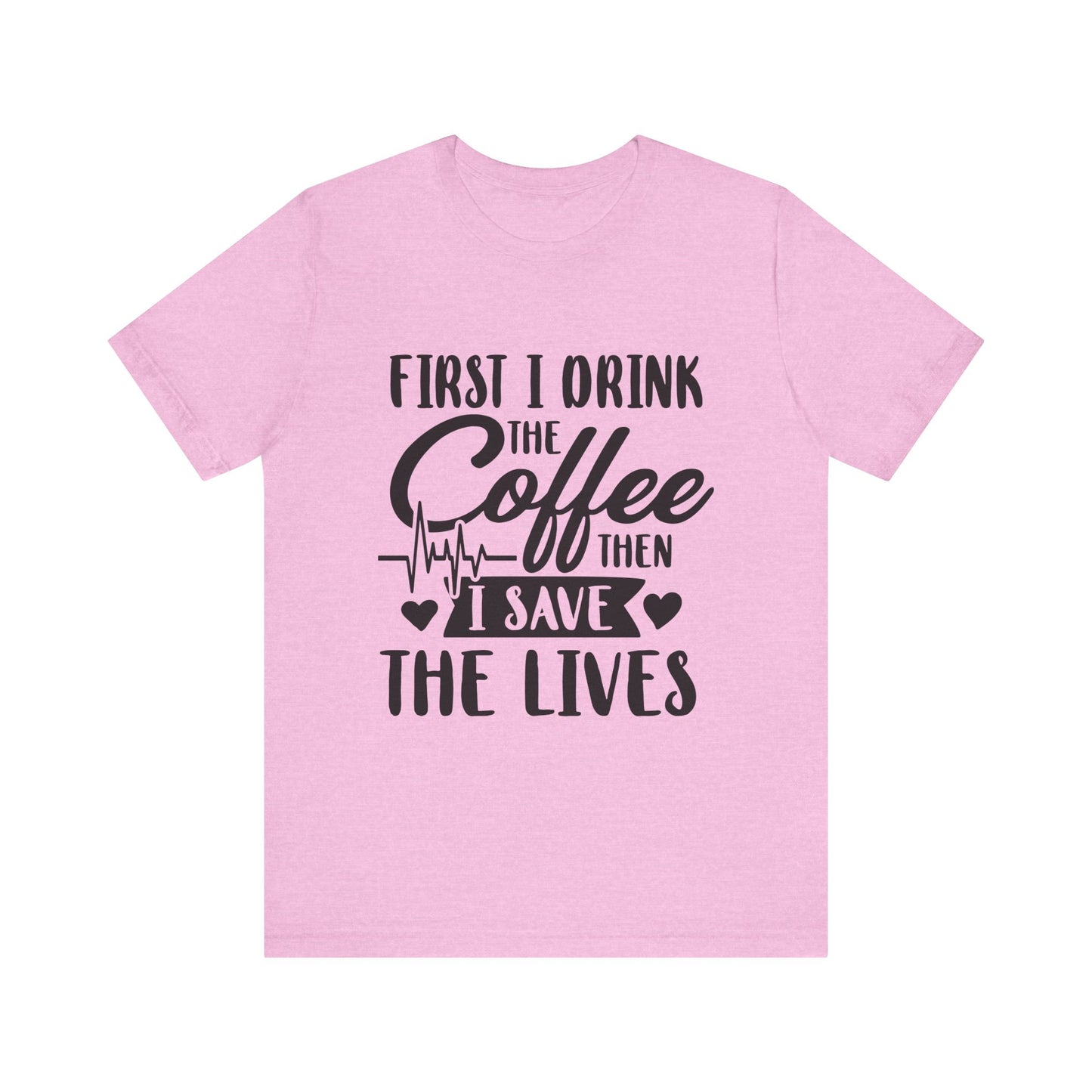 Coffee Lover's Tee - "First I Drink the Coffee Then I Save the Lives" Unisex Short Sleeve Shirt