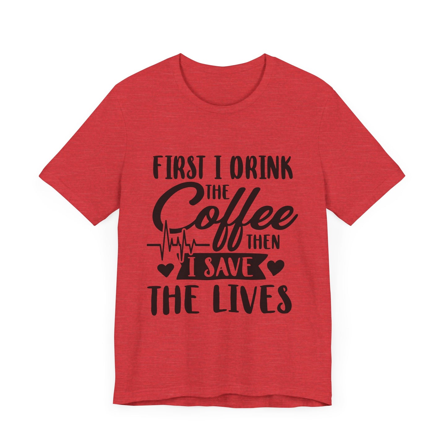 Coffee Lover's Tee - "First I Drink the Coffee Then I Save the Lives" Unisex Short Sleeve Shirt