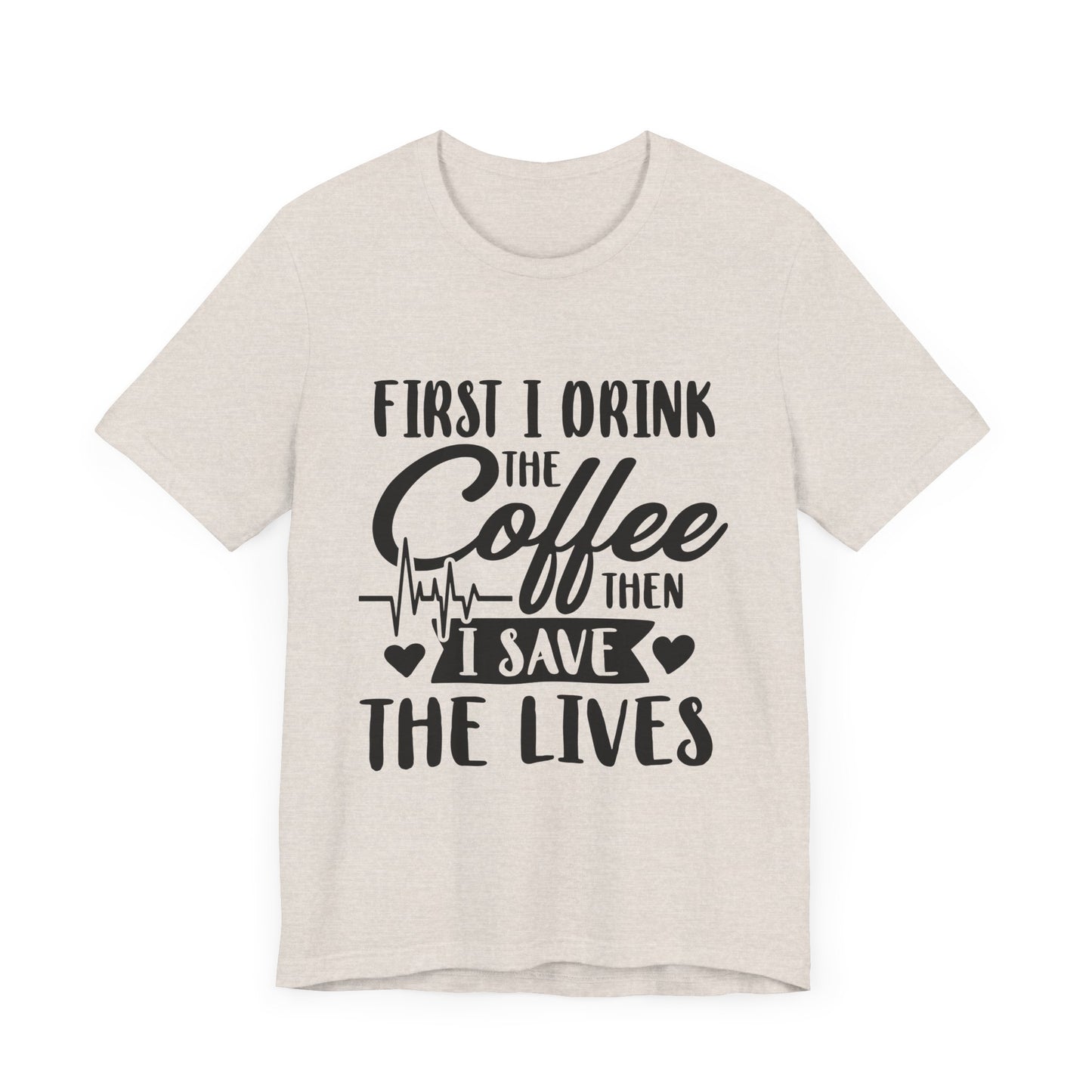 Coffee Lover's Tee - "First I Drink the Coffee Then I Save the Lives" Unisex Short Sleeve Shirt