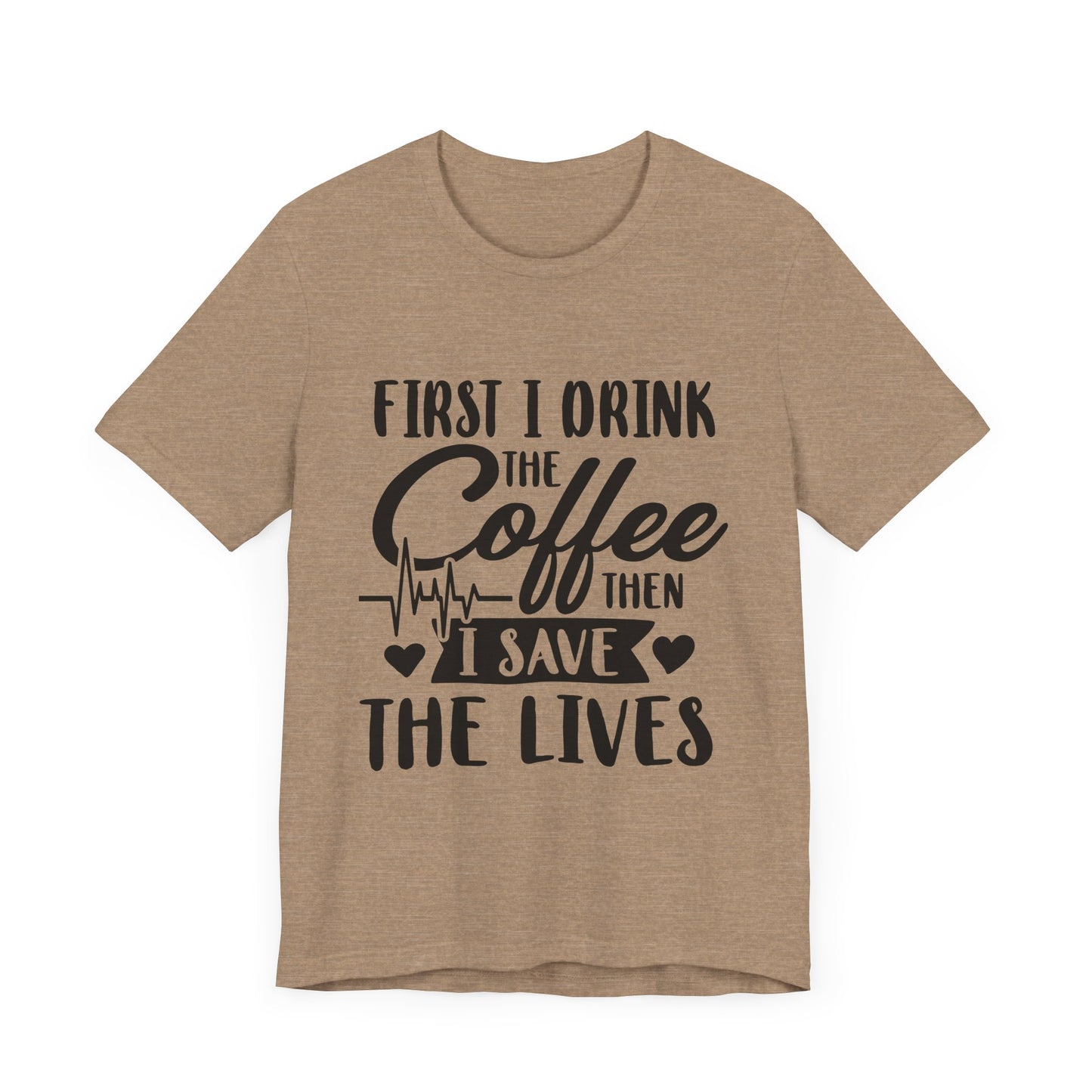 Coffee Lover's Tee - "First I Drink the Coffee Then I Save the Lives" Unisex Short Sleeve Shirt
