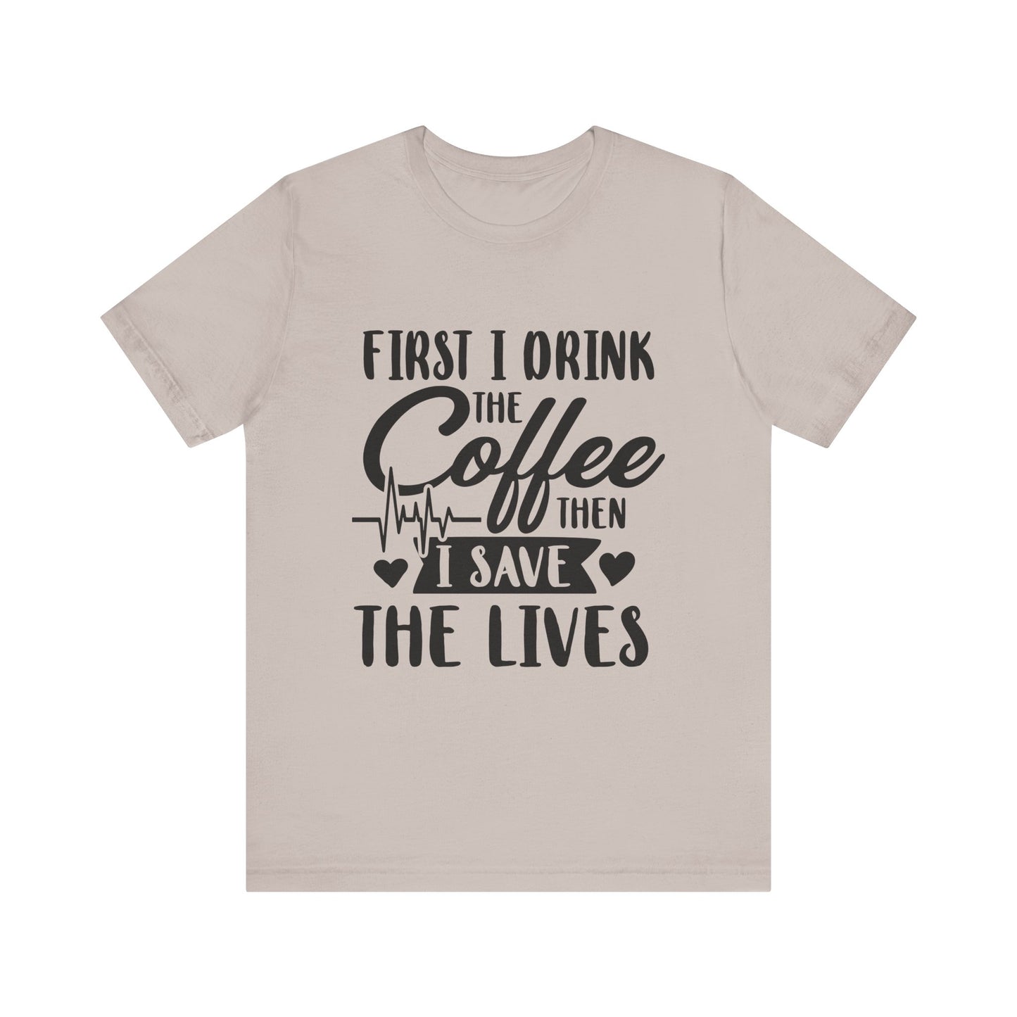 Coffee Lover's Tee - "First I Drink the Coffee Then I Save the Lives" Unisex Short Sleeve Shirt