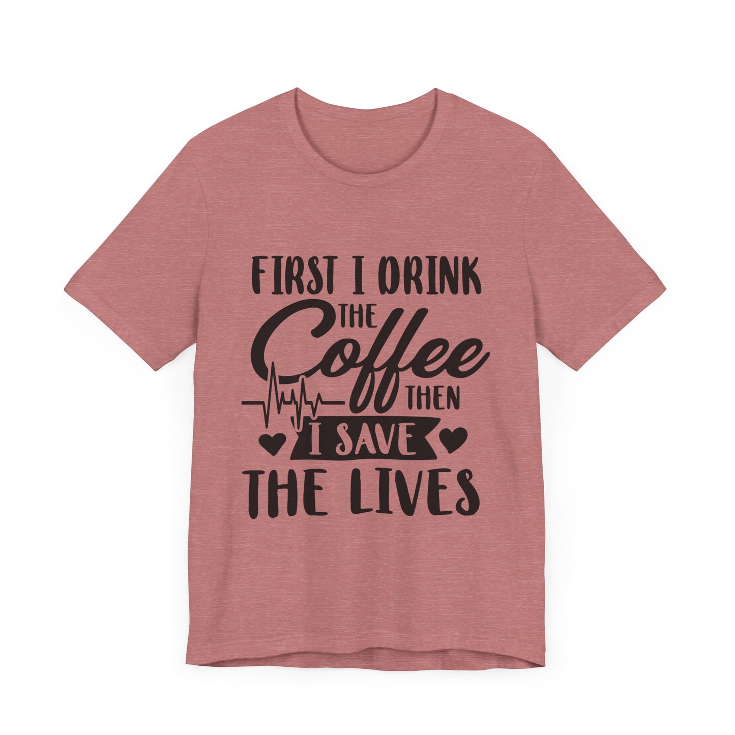 Coffee Lover's Tee - "First I Drink the Coffee Then I Save the Lives" Unisex Short Sleeve Shirt