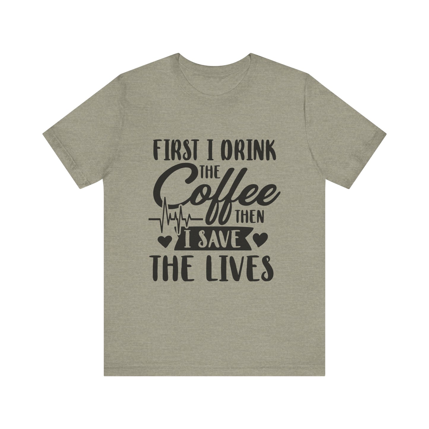 Coffee Lover's Tee - "First I Drink the Coffee Then I Save the Lives" Unisex Short Sleeve Shirt