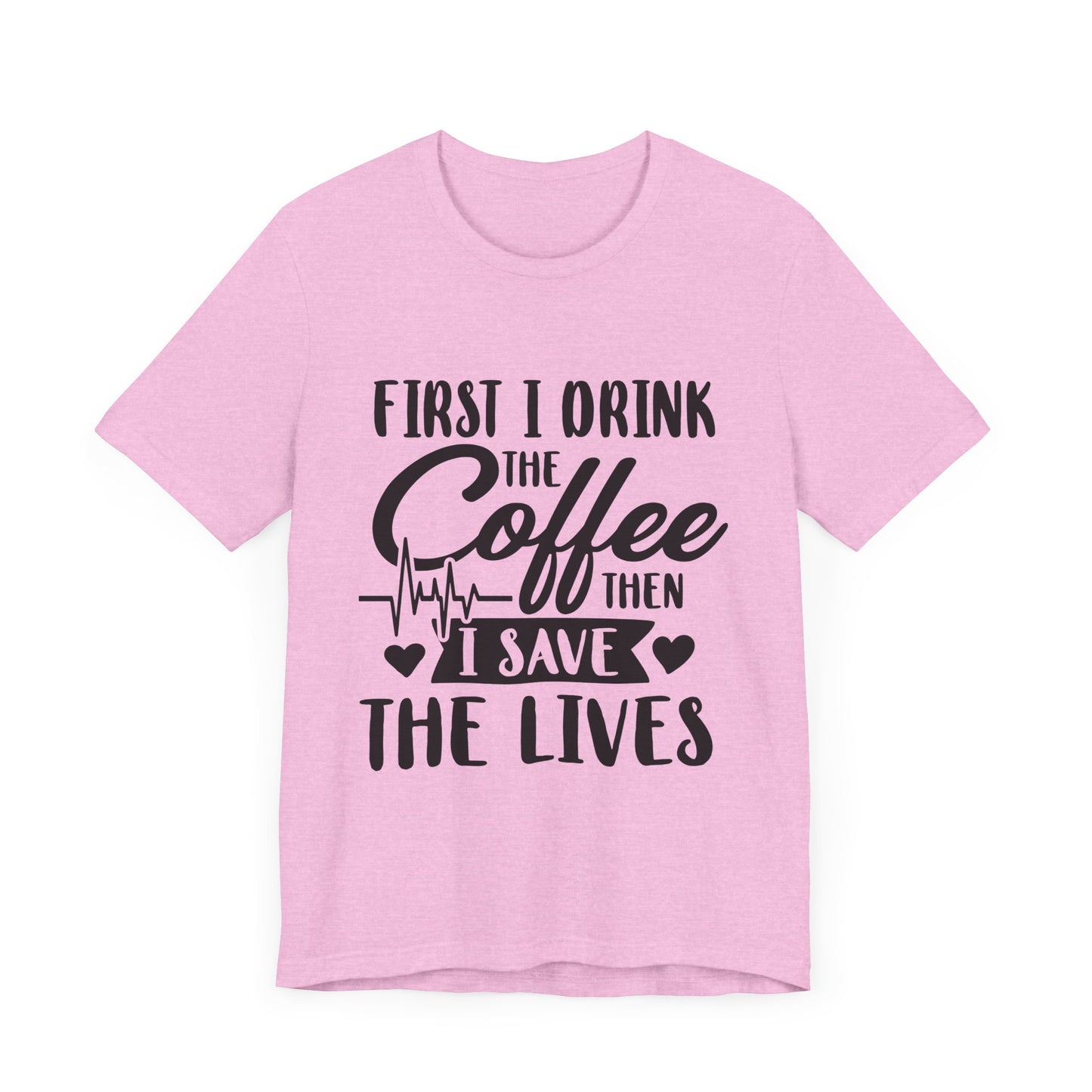 Coffee Lover's Tee - "First I Drink the Coffee Then I Save the Lives" Unisex Short Sleeve Shirt