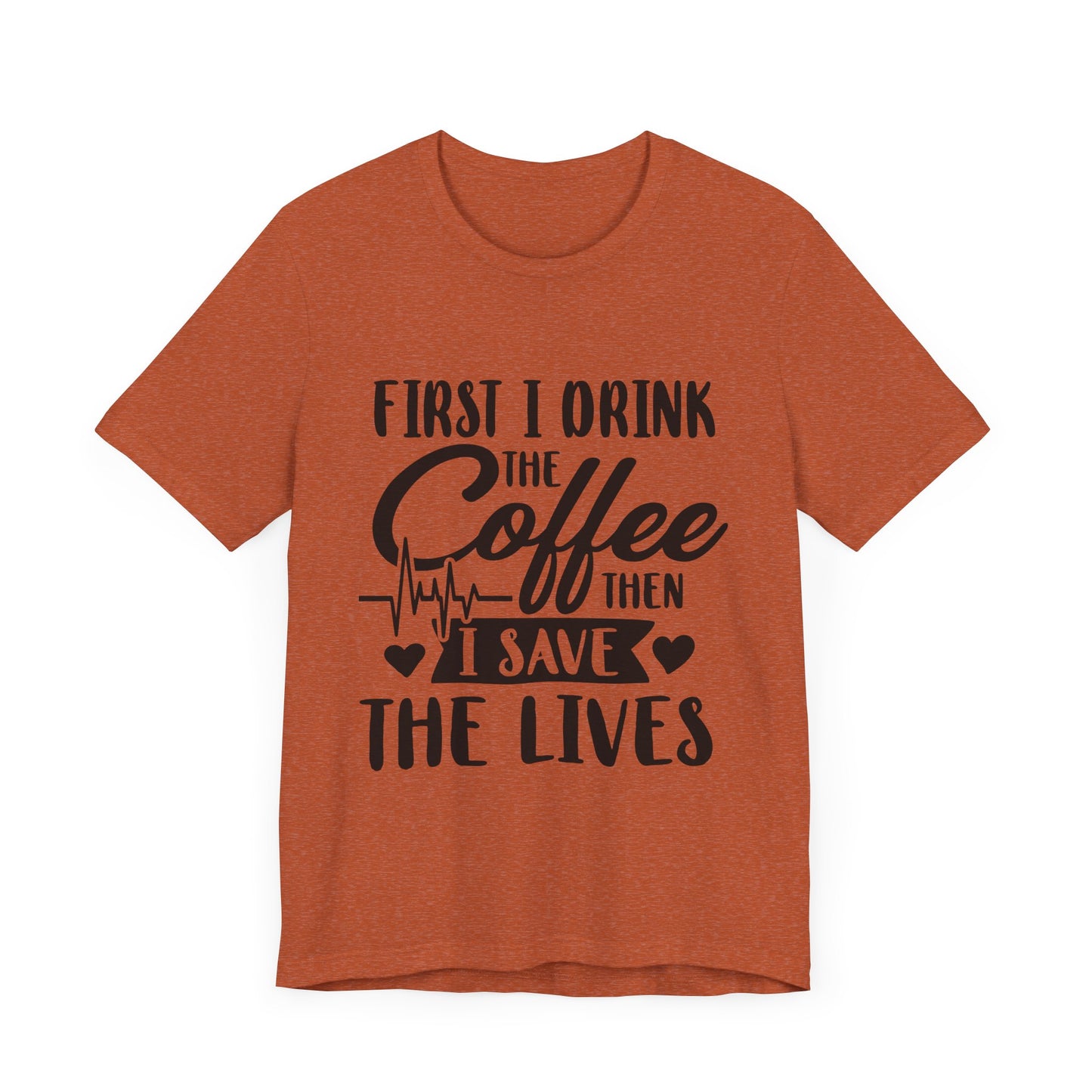Coffee Lover's Tee - "First I Drink the Coffee Then I Save the Lives" Unisex Short Sleeve Shirt