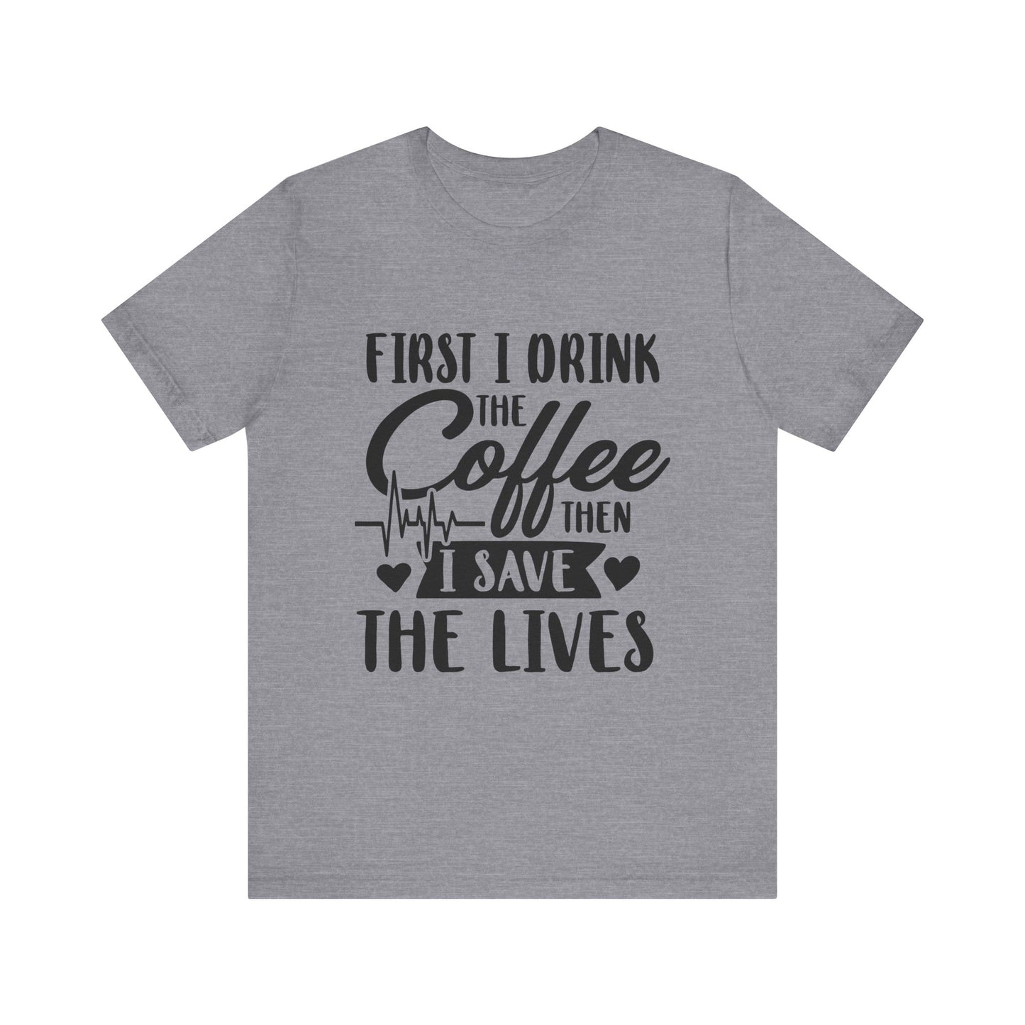 Coffee Lover's Tee - "First I Drink the Coffee Then I Save the Lives" Unisex Short Sleeve Shirt