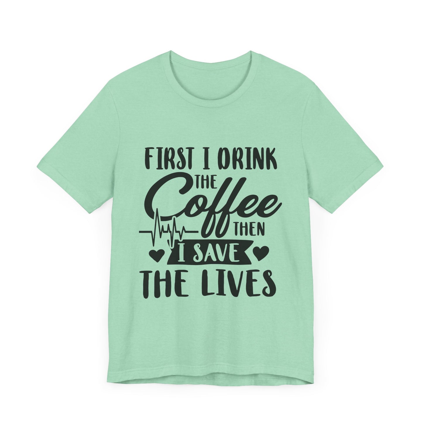 Coffee Lover's Tee - "First I Drink the Coffee Then I Save the Lives" Unisex Short Sleeve Shirt