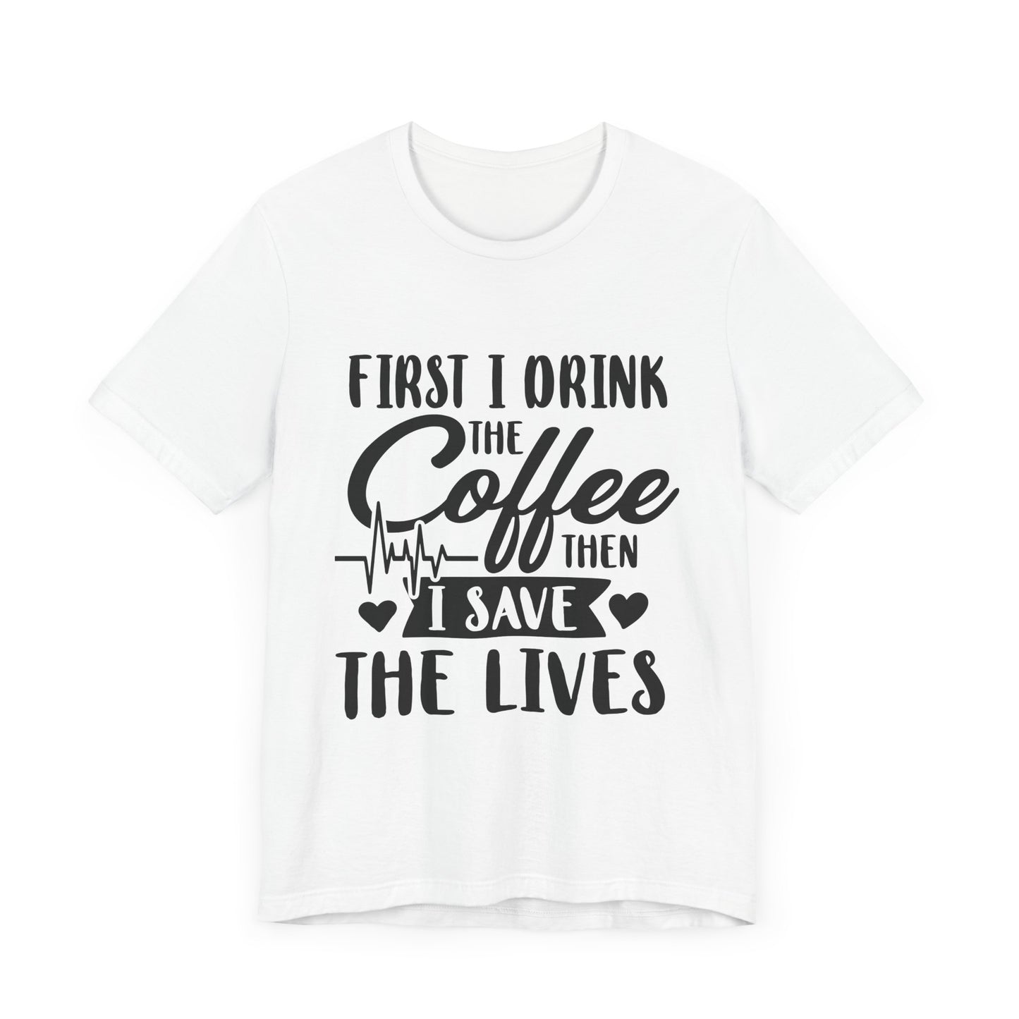 Coffee Lover's Tee - "First I Drink the Coffee Then I Save the Lives" Unisex Short Sleeve Shirt