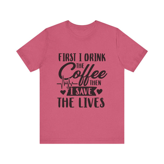 Coffee Lover's Tee - "First I Drink the Coffee Then I Save the Lives" Unisex Short Sleeve Shirt