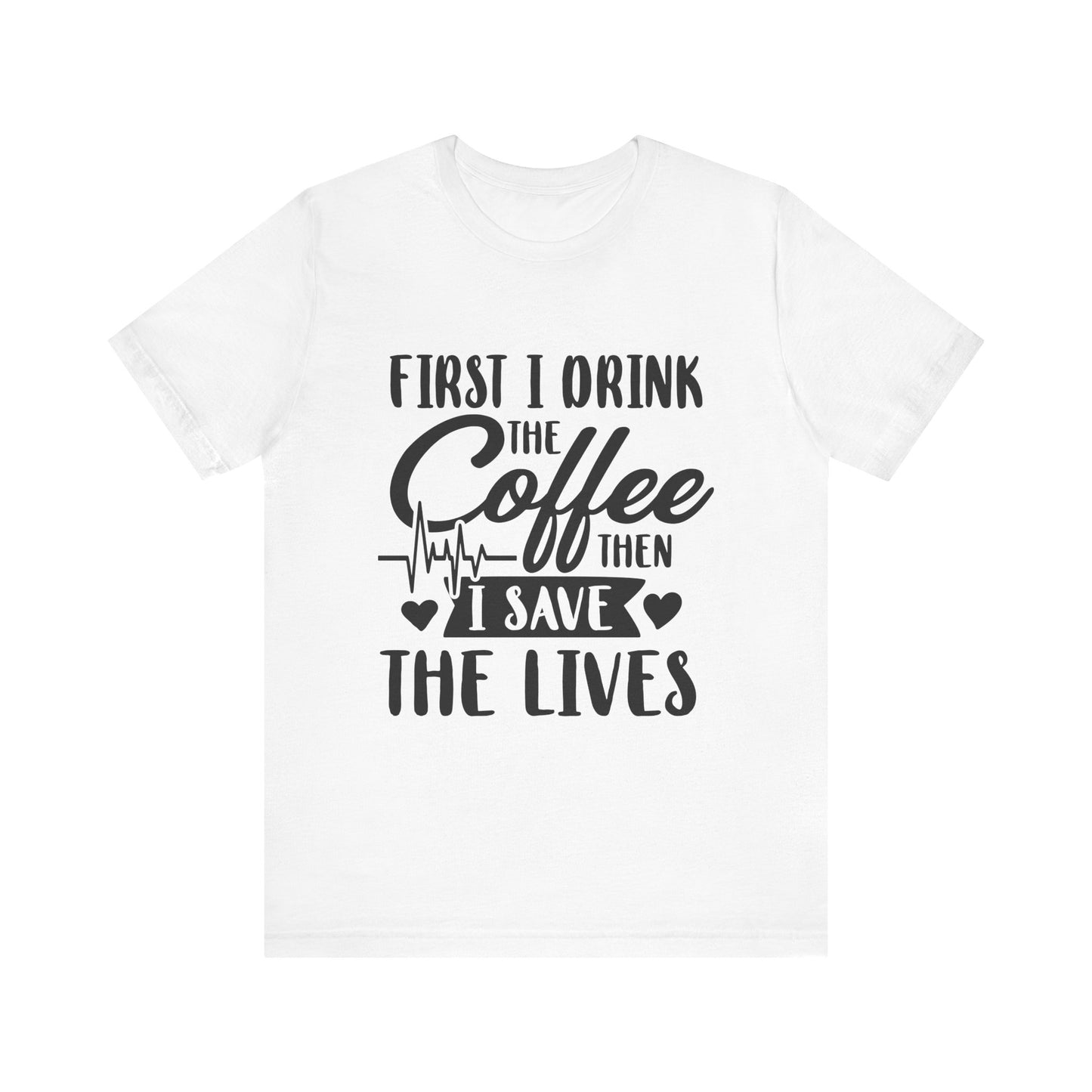 Coffee Lover's Tee - "First I Drink the Coffee Then I Save the Lives" Unisex Short Sleeve Shirt