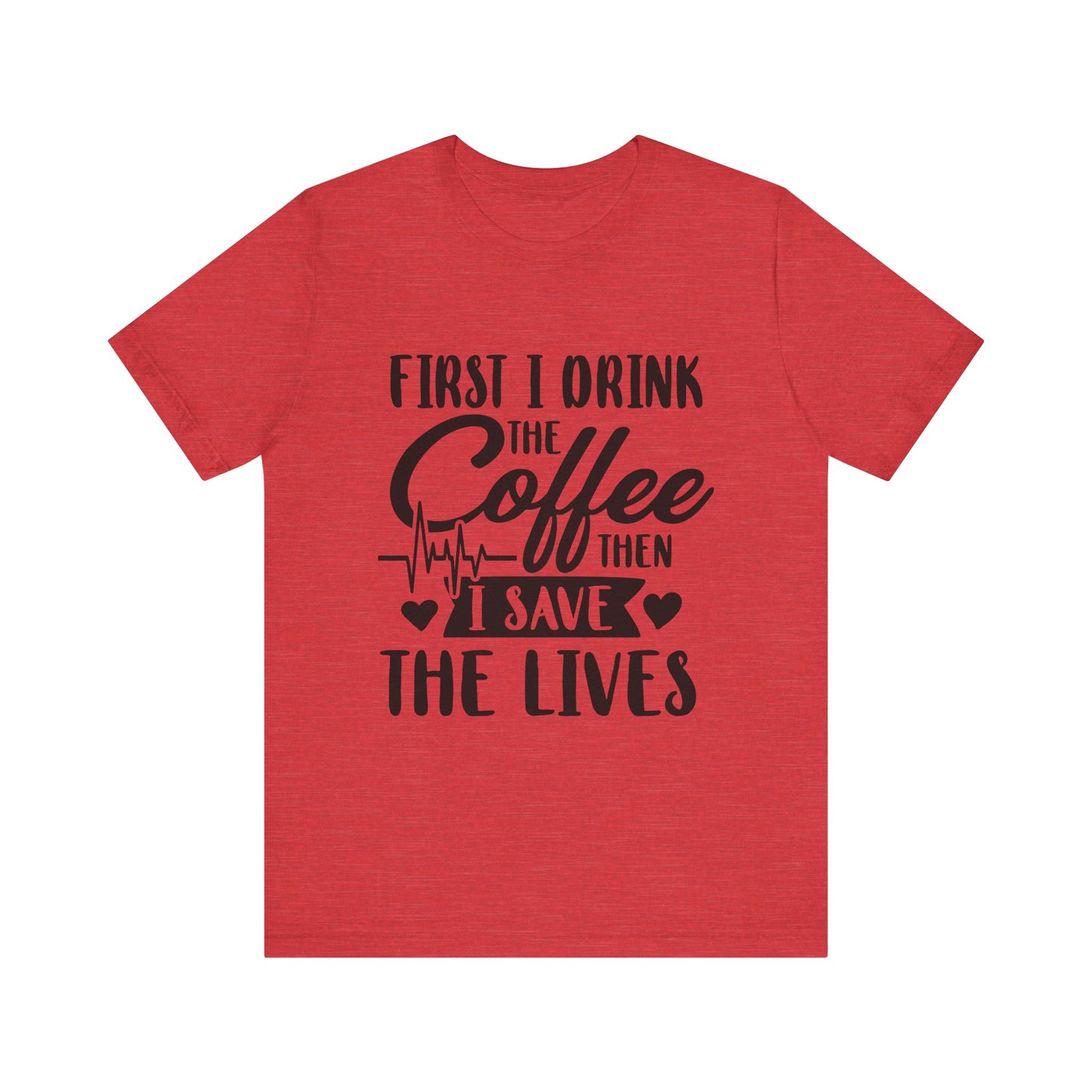 Coffee Lover's Tee - "First I Drink the Coffee Then I Save the Lives" Unisex Short Sleeve Shirt