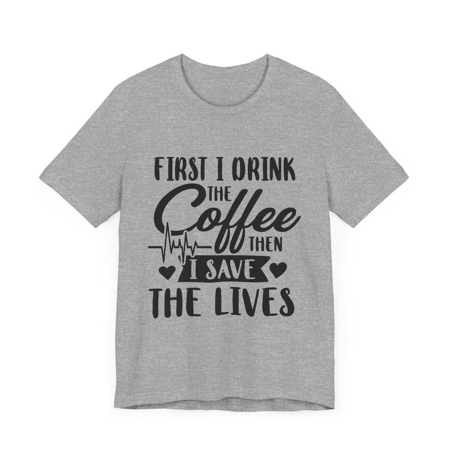 Coffee Lover's Tee - "First I Drink the Coffee Then I Save the Lives" Unisex Short Sleeve Shirt