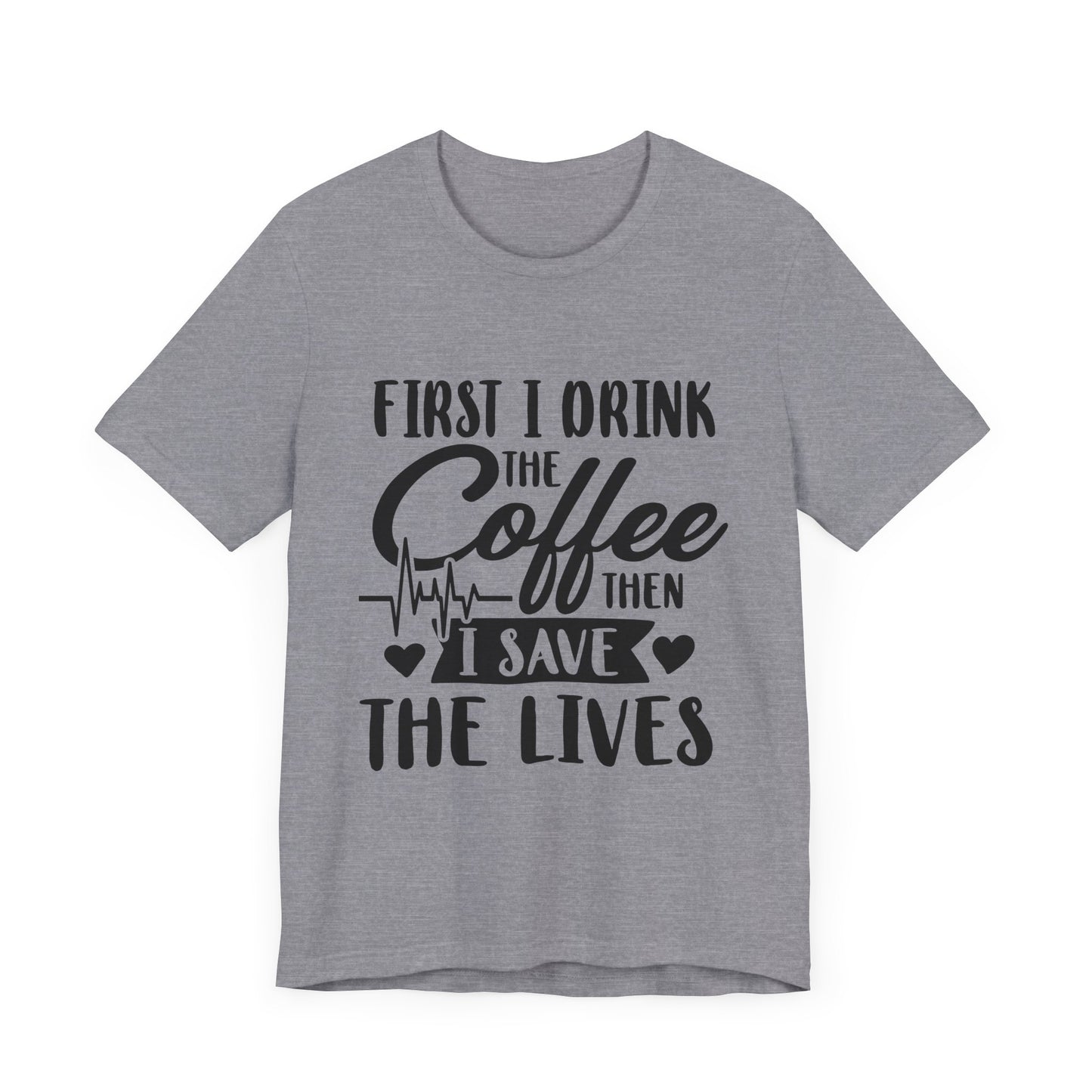 Coffee Lover's Tee - "First I Drink the Coffee Then I Save the Lives" Unisex Short Sleeve Shirt